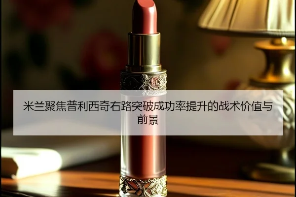 米兰聚焦普利西奇右路突破成功率提升的战术价值与前景