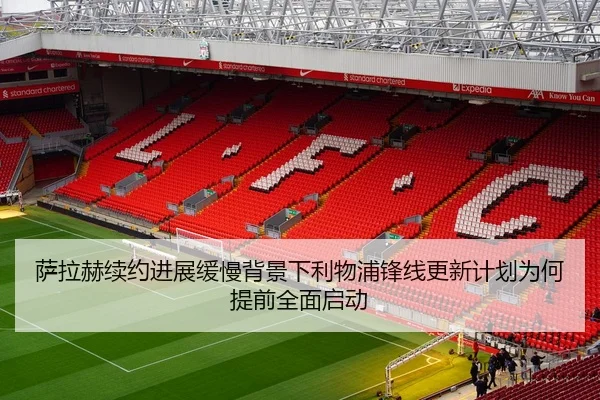 萨拉赫续约进展缓慢背景下利物浦锋线更新计划为何提前全面启动