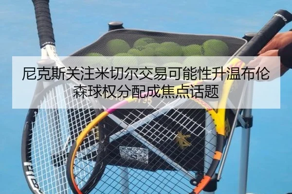 尼克斯关注米切尔交易可能性升温布伦森球权分配成焦点话题