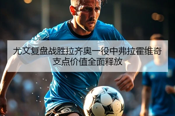 尤文复盘战胜拉齐奥一役中弗拉霍维奇支点价值全面释放
