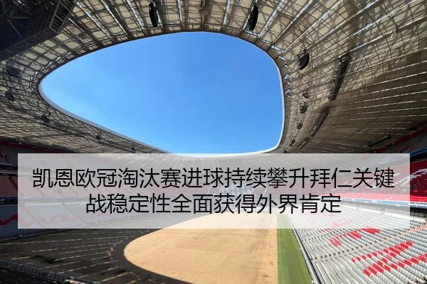凯恩欧冠淘汰赛进球持续攀升拜仁关键战稳定性全面获得外界肯定